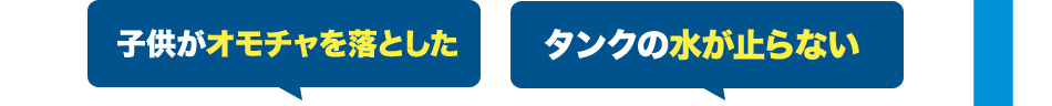 子供がオモチャを落とした！タンクの水が止まらない！